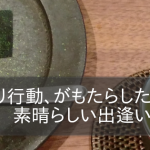 ​決断より行動。直感に従って行動したら素晴らしい出会いが待っていた！